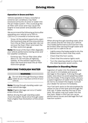 Page 150Operation in Snow and Rain
Vehicle operation in heavy snowfall or
extreme rain conditions may feed
excessive amounts of snow or water into
the air intake system. This could plug the
air filter with snow and may cause the
engine to lose power and possibly shut
down.
We recommend the following actions after
operating your vehicle up to 199 mi
(320 km) in snowfall or extreme rain:
• Snow: At the earliest opportunity, open
the hood and clear all the snow and ice
from the air filter housing inlet (do not...