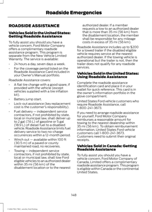 Page 151ROADSIDE ASSISTANCE
Vehicles Sold in the United States:
Getting Roadside Assistance
To fully assist you should you have a
vehicle concern, Ford Motor Company
offers a complimentary roadside
assistance program. This program is
separate from the New Vehicle Limited
Warranty. The service is available:
•
24 hours a day, seven days a week.
• For the coverage period listed on the
Roadside Assistance Card included in
your Owner's Manual portfolio.
Roadside Assistance covers:
• A flat tire change with a good...