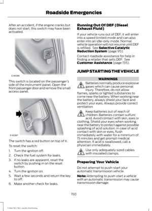 Page 153After an accident, if the engine cranks but
does not start, this switch may have been
activated.
This switch is located on the passenger
’s
side of the instrument panel. Open the
front passenger door and remove the small
access panel. The switch has a red button on top of it.
To reset the switch:
1. Turn the ignition off.
2. Check the fuel system for leaks.
3. If no leaks are apparent, reset the
switch by pushing in on the reset
button.
4. Turn the ignition on.
5. Wait a few seconds and return the key
to...