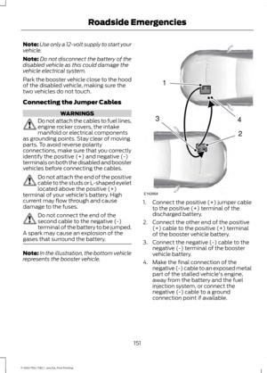 Page 154Note:
Use only a 12-volt supply to start your
vehicle.
Note: Do not disconnect the battery of the
disabled vehicle as this could damage the
vehicle electrical system.
Park the booster vehicle close to the hood
of the disabled vehicle, making sure the
two vehicles do not touch.
Connecting the Jumper Cables WARNINGS
Do not attach the cables to fuel lines,
engine rocker covers, the intake
manifold or electrical components
as grounding points. Stay clear of moving
parts. To avoid reverse polarity...