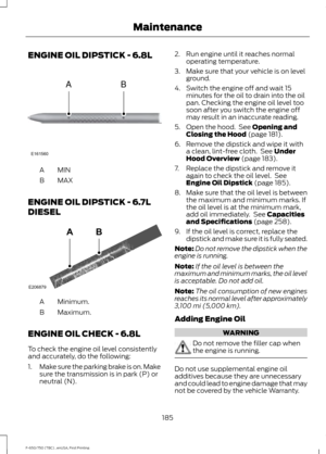 Page 188ENGINE OIL DIPSTICK - 6.8L
MINA
MAX
B
ENGINE OIL DIPSTICK - 6.7L
DIESEL Minimum.
A
Maximum.
B
ENGINE OIL CHECK - 6.8L
To check the engine oil level consistently
and accurately, do the following:
1. Make sure the parking brake is on. Make
sure the transmission is in park (P) or
neutral (N). 2. Run engine until it reaches normal
operating temperature.
3. Make sure that your vehicle is on level ground.
4. Switch the engine off and wait 15 minutes for the oil to drain into the oil
pan. Checking the engine...