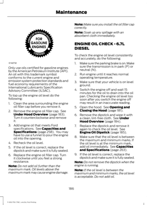 Page 189Only use oils certified for gasoline engines
by the American Petroleum Institute (API).
An oil with this trademark symbol
conforms to the current engine and
emission system protection standards and
fuel economy requirements of the
International Lubricants Specification
Advisory Committee (ILSAC).
To top up the engine oil level do the
following:
1. Clean the area surrounding the engine
oil filler cap before you remove it.
2. Remove the engine oil filler cap.  See Under Hood Overview (page 183).
Turn it...