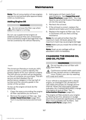 Page 190Note:
The oil consumption of new engines
reaches its normal level after approximately
3,100 mi (5,000 km).
Adding Engine Oil WARNING
Do not remove the filler cap when
the engine is running.
Do not use supplemental engine oil
additives because they are unnecessary
and could lead to engine damage that may
not be covered by the vehicle Warranty.
The American Petroleum Institute (API)
service symbol is used to identify the
proper engine oil for your vehicle's engine.
The API service symbol will be...