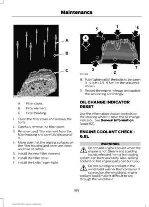 Page 192Filter cover.
A
Filter element.
B
Filter housing.
C
1. Clean the filter cover and remove the bolts.
2. Carefully remove the filter cover.
3. Remove used filter element from the filter housing and carefully dispose of
it.
4. Make sure that the sealing surfaces on
the filter housing and cover are clean
and free of debris.
5. Install the new filter element.
6. Install the filter cover.
7. Install the bolts finger-tight. 8.
Fully tighten all of the bolts to between
3–4 lb.ft (4.5–6 Nm) in the sequence...