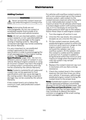 Page 198Adding Coolant
WARNING
Never remove the coolant reservoir
cap while the engine is running or hot.
Note:
Automotive fluids are not
interchangeable. Do not use coolant or
windshield washer fluid outside of its
specified function and vehicle location.
Note:  Do not use stop leak pellets, cooling
system sealants, or non-specified additives
as they can cause damage to the engine
cooling or heating systems.  Resulting
component damage may not be covered by
the vehicle Warranty.
It is very important to use...