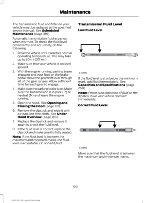 Page 202The transmission fluid and filter on your
vehicle must be replaced at the specified
service interval.  See Scheduled
Maintenance (page 316).
Automatic transmission fluid expands
when warmed. To check the fluid level
consistently and accurately, do the
following:
1. Drive the vehicle until it reaches normal
operating temperature. This may take
up to 
20 mi (30 km).
2. Make sure that your vehicle is on level ground.
3. With the engine running, parking brake
engaged and your foot on the brake
pedal, move...