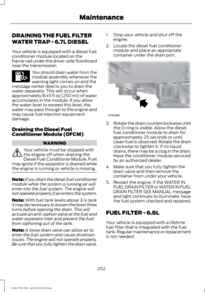 Page 205DRAINING THE FUEL FILTER
WATER TRAP - 6.7L DIESEL
Your vehicle is equipped with a diesel fuel
conditioner module located on the
frame-rail under the driver-side floorboard
near the transmission.
You should drain water from the
module assembly whenever the
warning light comes on and the
message center directs you to drain the
water separator. This will occur when
approximately 8.45 fl oz (250 ml) of water
accumulates in the module. If you allow
the water level to exceed this level, the
water may pass...