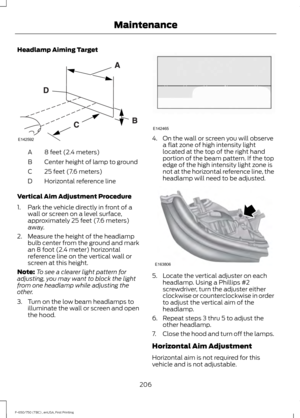 Page 209Headlamp Aiming Target
8 feet (2.4 meters)
A
Center height of lamp to ground
B
25 feet (7.6 meters)
C
Horizontal reference line
D
Vertical Aim Adjustment Procedure
1. Park the vehicle directly in front of a wall or screen on a level surface,
approximately 25 feet (7.6 meters)
away.
2. Measure the height of the headlamp bulb center from the ground and mark
an 8 foot (2.4 meter) horizontal
reference line on the vertical wall or
screen at this height.
Note: To see a clearer light pattern for
adjusting, you...