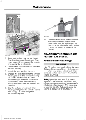 Page 2135. Remove the clips that secure the air
filter housing cover. Push the air filter
cover toward the center of the vehicle
and up slightly to release it.
6. Remove the air filter element from the
air filter housing.
7. Install the new air filter element.
8. Engage the clips to secure the air filter housing cover to the air filter housing.
Be careful not to crimp the filter
element edges between the air filter
housing and cover. Ensure that you
align the tabs on the edge properly into
the slots.
9. Slip the...