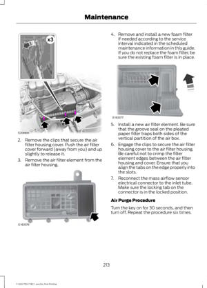 Page 2162. Remove the clips that secure the air
filter housing cover. Push the air filter
cover forward (away from you) and up
slightly to release it.
3. Remove the air filter element from the
air filter housing. 4. Remove and install a new foam filter
if needed according to the service
interval indicated in the scheduled
maintenance information in this guide.
If you do not replace the foam filter, be
sure the existing foam filter is in place. 5. Install a new air filter element. Be sure
that the groove seal on...