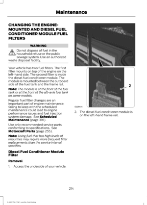 Page 217CHANGING THE ENGINE-
MOUNTED AND DIESEL FUEL
CONDITIONER MODULE FUEL
FILTERS
WARNING
Do not dispose of fuel in the
household refuse or the public
sewage system. Use an authorized
waste disposal facility. Your vehicle has two fuel filters. The first
filter mounts on top of the engine on the
left-hand side. The second filter is inside
the diesel fuel conditioner module. The
module is mounted between the outboard
side of the fuel tank and the frame rail.
Note:
The module is at the front of the fuel
tank or...