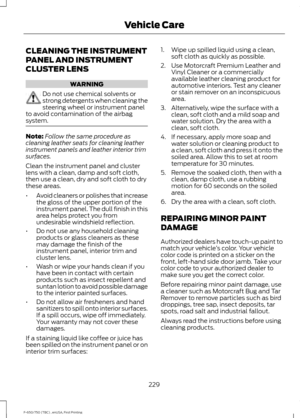 Page 232CLEANING THE INSTRUMENT
PANEL AND INSTRUMENT
CLUSTER LENS
WARNING
Do not use chemical solvents or
strong detergents when cleaning the
steering wheel or instrument panel
to avoid contamination of the airbag
system. Note:
Follow the same procedure as
cleaning leather seats for cleaning leather
instrument panels and leather interior trim
surfaces.
Clean the instrument panel and cluster
lens with a clean, damp and soft cloth,
then use a clean, dry and soft cloth to dry
these areas.
• Avoid cleaners or...