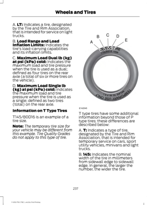 Page 240A.
LT: Indicates a tire, designated
by the Tire and Rim Association,
that is intended for service on light
trucks.
B. Load Range and Load
Inflation Limits:
 Indicates the
tire's load-carrying capabilities
and its inflation limits.
C. Maximum Load Dual lb (kg)
at psi (kPa) cold:
 Indicates the
maximum load and tire pressure
when the tire is used as a dual;
defined as four tires on the rear
axle (a total of six or more tires on
the vehicle).
D. Maximum Load Single lb
(kg) at psi (kPa) cold:
 Indicates...