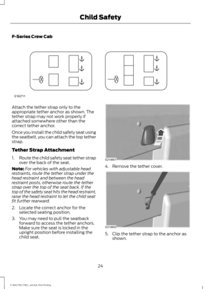 Page 27F-Series Crew Cab
Attach the tether strap only to the
appropriate tether anchor as shown. The
tether strap may not work properly if
attached somewhere other than the
correct tether anchor.
Once you install the child safety seat using
the seatbelt, you can attach the top tether
strap.
Tether Strap Attachment
1.
Route the child safety seat tether strap
over the back of the seat.
Note: For vehicles with adjustable head
restraints, route the tether strap under the
head restraint and between the head...