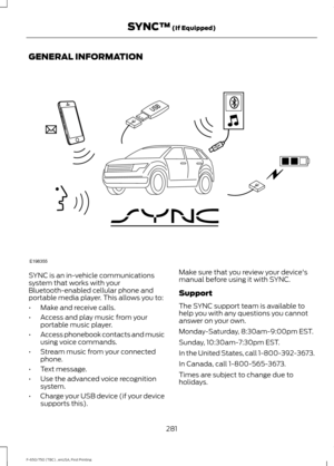 Page 284GENERAL INFORMATION
SYNC is an in-vehicle communications
system that works with your
Bluetooth-enabled cellular phone and
portable media player. This allows you to:
•
Make and receive calls.
• Access and play music from your
portable music player.
• Access phonebook contacts and music
using voice commands.
• Stream music from your connected
phone.
• Text message.
• Use the advanced voice recognition
system.
• Charge your USB device (if your device
supports this). Make sure that you review your...