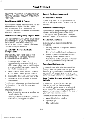 Page 317PROTECT YOURSELF FROM THE RISING
COST OF VEHICLE REPAIRS WITH FORD
PROTECT.
Ford Protect (U.S. Only)
Ford Protect means peace of mind. It’
s the
extended service plan backed by Ford
Motor Company, and provides more
protection beyond the New Vehicle Limited
Warranty coverage.
Ford Protect Can Quickly Pay for Itself
One trip to the Service Center could easily
exceed the price of your Ford Extended
Service Plan. With Ford Protect you
minimize your risk for unexpected repair
bills and rising repair costs.
Up...