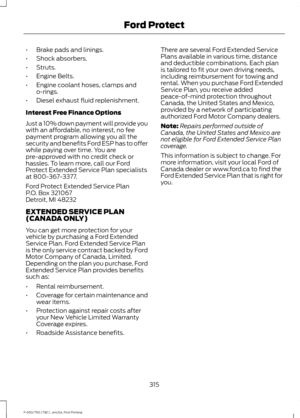 Page 318•
Brake pads and linings.
• Shock absorbers.
• Struts.
• Engine Belts.
• Engine coolant hoses, clamps and
o-rings.
• Diesel exhaust fluid replenishment.
Interest Free Finance Options
Just a 10% down payment will provide you
with an affordable, no interest, no fee
payment program allowing you all the
security and benefits Ford ESP has to offer
while paying over time. You are
pre-approved with no credit check or
hassles. To learn more, call our Ford
Protect Extended Service Plan specialists
at...