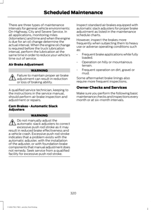 Page 323There are three types of maintenance
intervals for general vehicle environments:
On-Highway, City and Severe Service. In
all applications, monitoring miles
(kilometers) and time and when the engine
is due for an oil change determine the
actual interval. When the engine oil change
is required before the truck lubrication
interval, perform the lubrication at the
same time in order to reduce your vehicle
’s
time out of service.
Air Brake Adjustment WARNING
Failure to maintain proper air brake
adjustment can...