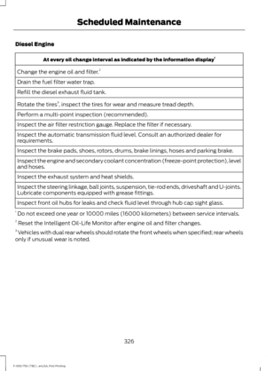 Page 329Diesel Engine
At every oil change interval as indicated by the information display
1
Change the engine oil and filter. 2
Drain the fuel filter water trap.
Refill the diesel exhaust fluid tank.
Rotate the tires 3
, inspect the tires for wear and measure tread depth.
Perform a multi-point inspection (recommended).
Inspect the air filter restriction gauge. Replace the filter if necessary.
Inspect the automatic transmission fluid level. Consult an authorized dealer for
requirements.
Inspect the brake pads,...