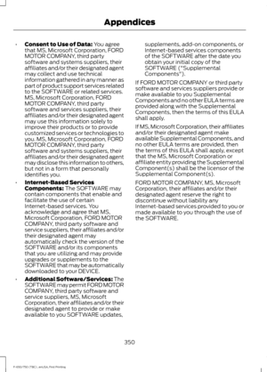 Page 353•
Consent to Use of Data: You agree
that MS, Microsoft Corporation, FORD
MOTOR COMPANY, third party
software and systems suppliers, their
affiliates and/or their designated agent
may collect and use technical
information gathered in any manner as
part of product support services related
to the SOFTWARE or related services.
MS, Microsoft Corporation, FORD
MOTOR COMPANY, third party
software and services suppliers, their
affiliates and/or their designated agent
may use this information solely to
improve...