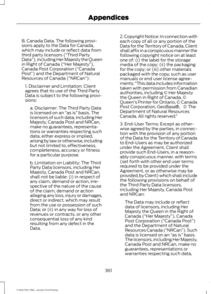 Page 364B. Canada Data. The following provi-
sions apply to the Data for Canada,
which may include or reflect data from
third party licensors (“Third Party
Data
”), including Her Majesty the Queen
in Right of Canada (“Her Majesty ”),
Canada Post Corporation (“Canada
Post”) and the Department of Natural
Resources of Canada (“NRCan ”):
1. Disclaimer and Limitation: Client
agrees that its use of the Third Party
Data is subject to the following provi-
sions: a. Disclaimer: The Third Party Data
is licensed on an  “as...