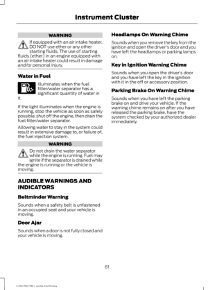 Page 64WARNING
If equipped with an air intake heater,
DO NOT use ether or any other
starting fluids. The use of starting
fluids (ether) in an engine equipped with
an air intake heater could result in damage
and/or personal injury. Water in Fuel
Illuminates when the fuel
filter/water separator has a
significant quantity of water in
it.
If the light illuminates when the engine is
running, stop the vehicle as soon as safely
possible, shut off the engine, then drain the
fuel filter/water separator.
Allowing water...