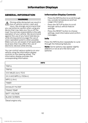 Page 65GENERAL INFORMATION
WARNING
Driving while distracted can result in
loss of vehicle control, crash and
injury. We strongly recommend that
you use extreme caution when using any
device that may take your focus off the
road. Your primary responsibility is the safe
operation of your vehicle. We recommend
against the use of any hand-held device
while driving and encourage the use of
voice-operated systems when possible.
Make sure you are aware of all applicable
local laws that may affect the use of
electronic...