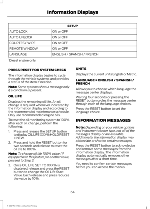 Page 67SETUP
ON or OFF
AUTO LOCK
ON or OFF
AUTO UNLOCK
ON or OFF
COURTESY WIPE
ON or OFF
REMOTE WINDOW
ENGLISH / SPANISH / FRENCH
LANGUAGE
* Diesel engine only.
PRESS RESET FOR SYSTEM CHECK
The information display begins to cycle
through the vehicle systems and provides
a status of the item if needed.
Note: Some systems show a message only
if a condition is present.
OIL LIFE
Displays the remaining oil life. An oil
change is required whenever indicated by
the information display and according to
the recommended...