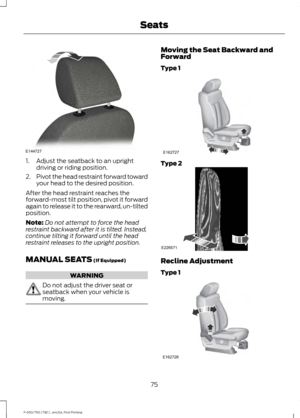 Page 781. Adjust the seatback to an upright
driving or riding position.
2. Pivot the head restraint forward toward
your head to the desired position.
After the head restraint reaches the
forward-most tilt position, pivot it forward
again to release it to the rearward, un-tilted
position.
Note: Do not attempt to force the head
restraint backward after it is tilted. Instead,
continue tilting it forward until the head
restraint releases to the upright position.
MANUAL SEATS (If Equipped) WARNING
Do not adjust the...