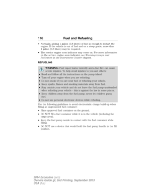 Page 117•Normally, adding 1 gallon (3.8 liters) of fuel is enough to restart the
engine. If the vehicle is out of fuel and on a steep grade, more than
1 gallon (3.8 liters) may be required.
•The service engine soon indicator may come on. For more information
on the service engine soon indicator, seeWarning Lamps and
Indicatorsin theInstrument Clusterchapter.
REFUELING
WARNING:Fuel vapor burns violently and a fuel fire can cause
severe injuries. To help avoid injuries to you and others:
•Read and follow all the...