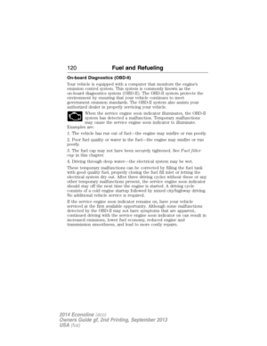 Page 121On-board Diagnostics (OBD-II)
Your vehicle is equipped with a computer that monitors the engine’s
emission control system. This system is commonly known as the
on-board diagnostics system (OBD-II). The OBD-II system protects the
environment by ensuring that your vehicle continues to meet
government emission standards. The OBD-II system also assists your
authorized dealer in properly servicing your vehicle.
When the service engine soon indicator illuminates, the OBD-II
system has detected a malfunction....