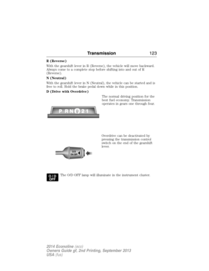 Page 124R (Reverse)
With the gearshift lever in R (Reverse), the vehicle will move backward.
Always come to a complete stop before shifting into and out of R
(Reverse).
N (Neutral)
With the gearshift lever in N (Neutral), the vehicle can be started and is
free to roll. Hold the brake pedal down while in this position.
D (Drive with Overdrive)
The normal driving position for the
best fuel economy. Transmission
operates in gears one through four.
Overdrive can be deactivated by
pressing the transmission control...