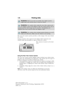 Page 139WARNING:Back up as slow as possible since higher speeds
might limit your reaction time to stop the vehicle.
WARNING:Use caution when using the rear video camera and
the liftgate is ajar. If the liftgate is ajar, the camera will be out of
position and the video image may be incorrect. All guidelines (if
enabled) have been removed when the liftgate is ajar.
WARNING:Use caution when turning camera features on or off
while in R (Reverse). Make sure the vehicle is not moving.
The rear view camera system...