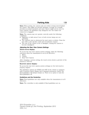 Page 140Note:When towing, the camera only sees what is being towed behind
the vehicle. This might not provide adequate coverage as it usually
provides in normal operation and some objects might not be seen. In
some vehicles, the guidelines may disappear once the trailer tow
connector is engaged.
Note:The camera may not operate correctly under the following
conditions:
•Nighttime or dark areas if one or both reverse lamps are not
operating.
•The camera’s view is obstructed by mud, water or debris. Clean the
lens...