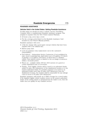 Page 174ROADSIDE ASSISTANCE
Vehicles Sold in the United States: Getting Roadside Assistance
To fully assist you should you have a vehicle concern, Ford Motor
Company offers a complimentary Roadside Assistance program. This
program is separate from the New Vehicle Limited Warranty.
•24 hours a day, seven days a week
•For the coverage period listed on the Roadside Assistance Card
included in your Owner’s Manual portfolio.
Roadside assistance will cover:
•A flat tire change with a good spare (except vehicles that...