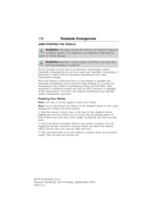 Page 177JUMP-STARTING THE VEHICLE
WARNING:The gases around the battery can explode if exposed
to flames, sparks, or lit cigarettes. An explosion could result in
injury or vehicle damage.
WARNING:Batteries contain sulfuric acid which can burn skin,
eyes and clothing, if contacted.
Do not attempt to push-start your automatic transmission vehicle.
Automatic transmissions do not have push-start capability. Attempting to
push-start a vehicle with an automatic transmission may cause
transmission damage.
When the...