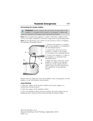 Page 178Connecting the Jumper Cables
WARNING:Do not connect the end of the second cable to the
negative (-) terminal of the battery to be jumped. A spark may
cause an explosion of the gases that surround the battery.
Note:Do not attach the negative (-) cable to fuel lines, engine rocker
covers, the intake manifold or electrical components as grounding points.
Note:In the illustration, the vehicle on the bottom is used to designate
the assisting (boosting) battery.
1. Connect the positive (+) jumper
cable to the...