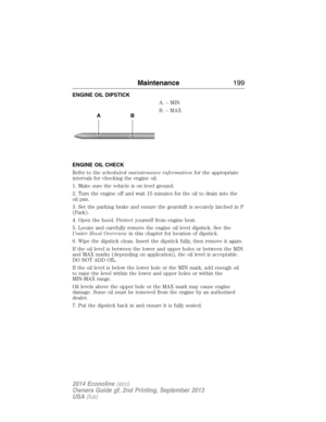 Page 200ENGINE OIL DIPSTICK
A.–MIN
B. – MAX
ENGINE OIL CHECK
Refer to thescheduled maintenance informationfor the appropriate
intervals for checking the engine oil.
1. Make sure the vehicle is on level ground.
2. Turn the engine off and wait 15 minutes for the oil to drain into the
oil pan.
3. Set the parking brake and ensure the gearshift is securely latched in P
(Park).
4. Open the hood. Protect yourself from engine heat.
5. Locate and carefully remove the engine oil level dipstick. See the
Under Hood...