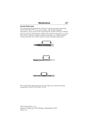 Page 208Correct Fluid Level
The transmission fluid should be checked at normal operating temperature
150°F-170°F (66°C-77°C) on a level surface. The normal operating
temperature can be reached after approximately 20 miles (30 km) of driving.
You can check the fluid without driving if the ambient temperature is above
50°F (10°C). However, if fluid is added at this time, an overfill condition
could result when the vehicle reaches normal operating temperature.
The transmission fluid should be in this range if at...