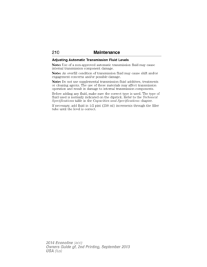 Page 211Adjusting Automatic Transmission Fluid Levels
Note:Use of a non-approved automatic transmission fluid may cause
internal transmission component damage.
Note:An overfill condition of transmission fluid may cause shift and/or
engagement concerns and/or possible damage.
Note:Do not use supplemental transmission fluid additives, treatments
or cleaning agents. The use of these materials may affect transmission
operation and result in damage to internal transmission components.
Before adding any fluid, make...