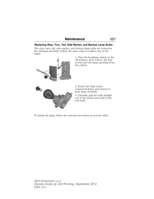 Page 228Replacing Stop, Turn, Tail, Side Marker, and Backup Lamp Bulbs
The stop, turn, tail, side marker, and backup lamp bulbs are located in
the tail lamp assembly. Follow the same steps to replace any of the
bulbs:
1. Turn the headlamp switch to the
off position, then remove the four
screws and the lamp assembly from
the vehicle.
2. Rotate the bulb socket
counterclockwise and remove it
from lamp assembly.
3. Carefully pull the bulb straight
out of the socket and push in the
new bulb.
To install the lamp,...