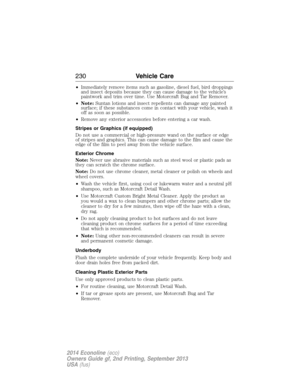 Page 231•Immediately remove items such as gasoline, diesel fuel, bird droppings
and insect deposits because they can cause damage to the vehicle’s
paintwork and trim over time. Use Motorcraft Bug and Tar Remover.
•Note:Suntan lotions and insect repellents can damage any painted
surface; if these substances come in contact with your vehicle, wash it
off as soon as possible.
•Remove any exterior accessories before entering a car wash.
Stripes or Graphics (if equipped)
Do not use a commercial or high-pressure wand...