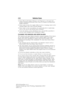 Page 233•Spray Motorcraft Engine Shampoo and Degreaser on all parts that
require cleaning and pressure rinse clean. In Canada, use Motorcraft
Engine Shampoo.
•Never wash or rinse the engine while it is hot or running; water in the
running engine may cause internal damage.
•Never wash or rinse any ignition coil, spark plug wire or spark plug
well, or the area in and around these locations.
•Cover the battery, power distribution box, and air filter assembly to
prevent water damage when cleaning the engine....