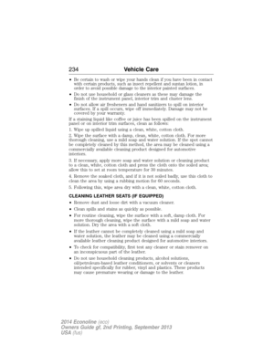Page 235•Be certain to wash or wipe your hands clean if you have been in contact
with certain products, such as insect repellent and suntan lotion, in
order to avoid possible damage to the interior painted surfaces.
•Do not use household or glass cleaners as these may damage the
finish of the instrument panel, interior trim and cluster lens.
•Do not allow air fresheners and hand sanitizers to spill on interior
surfaces. If a spill occurs, wipe off immediately. Damage may not be
covered by your warranty.
If a...