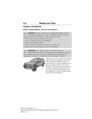 Page 239GENERAL INFORMATION
Notice to Utility Vehicle, Van and Truck Owners
WARNING:Utility vehicles have a significantly higher rollover
rate than other types of vehicles. To reduce the risk of serious
injury or death from a rollover or other crash you must:
•Avoid sharp turns and abrupt maneuvers;
•Drive at safe speeds for the conditions;
•Keep tires properly inflated;
•Never overload or improperly load your vehicle; and
•Make sure every passenger is properly restrained.
WARNING:In a rollover crash, an...