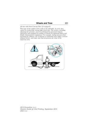 Page 252All tires with Steel Carcass Plies (if equipped):
This type of tire utilizes steel cords in the sidewalls. As such, they
cannot be treated like normal light truck tires. Tire service, including
adjusting tire pressure, must be performed by personnel trained,
supervised and equipped according to Federal Occupational Safety and
Health Administration regulations. For example, during any procedure
involving tire inflation, the technician or individual must utilize a remote
inflation device, and make sure...