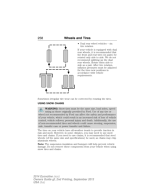 Page 259•Dual rear wheel vehicles – six
tire rotation
If your vehicle is equipped with dual
rear wheels, it is recommended that
the front and rear tires (in pairs) be
rotated only side to side. We do not
recommend splitting up the dual
rear wheels. Rotate them side to
side as a pair. After tire rotation,
inflation pressures must be adjusted
for the tires new positions in
accordance with vehicle
requirements.
Sometimes irregular tire wear can be corrected by rotating the tires.
USING SNOW CHAINS
WARNING:Snow...