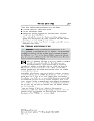 Page 260Follow these guidelines when using snow tires and chains:
•If possible, avoid fully loading your vehicle.
•Use only SAE Class S chains.
•Install chains securely, verifying that the chains do not touch any
wiring, brake lines or fuel lines.
•Drive cautiously. If you hear the chains rub or bang against your
vehicle, stop and retighten the chains. If this does not work, remove
the chains to prevent damage to your vehicle.
•Remove the tire chains when they are no longer needed. Do not use
tire chains on dry...