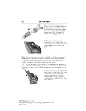 Page 274. Insert the belt tongue into the
proper buckle (the buckle closest to
the direction the tongue is coming
from) for that seating position until
you hear a snap and feel the latch
engage. Make sure the tongue is
latched securely by pulling on it.
5. To put the retractor in the
automatic locking mode, grasp the
shoulder portion of the belt and pull
downward until all of the belt is
pulled out.
Note:The automatic locking mode is available on the front passenger
and rear seats. This vehicle does not require...