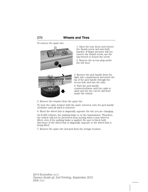 Page 271To remove the spare tire:
1. Open the rear doors and remove
the thumb screw and anti-theft
bracket. If finger pressure will not
remove the thumb screw, use the
lug wrench to loosen the screw.
2. Remove the access plug under
the left door.
3. Remove the jack handle from the
right side compartment and insert the
tip of the jack handle through the
access hole and into the tube.
4. Turn the jack handle
counterclockwise until the cable is
slack and the tire can be slid from
under the vehicle.
5. Remove the...